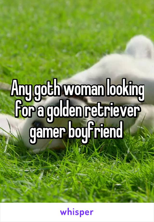 Any goth woman looking for a golden retriever gamer boyfriend 