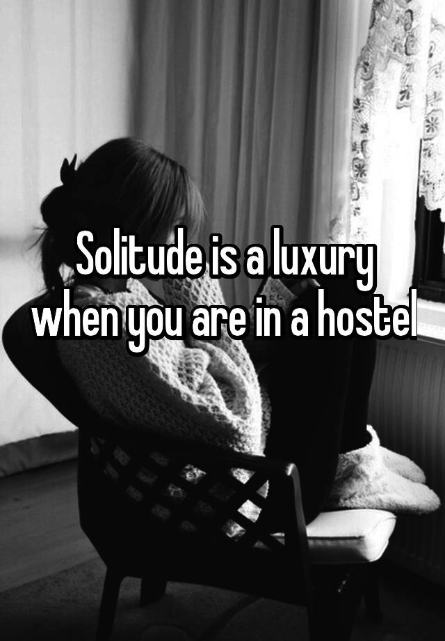 Solitude is a luxury when you are in a hostel 