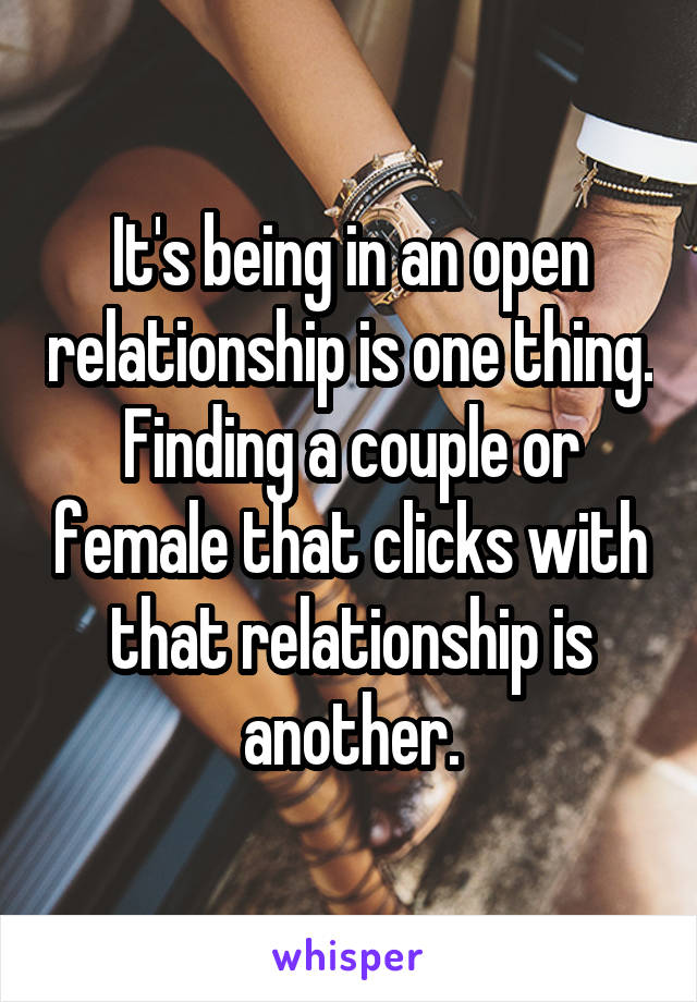 It's being in an open relationship is one thing. Finding a couple or female that clicks with that relationship is another.