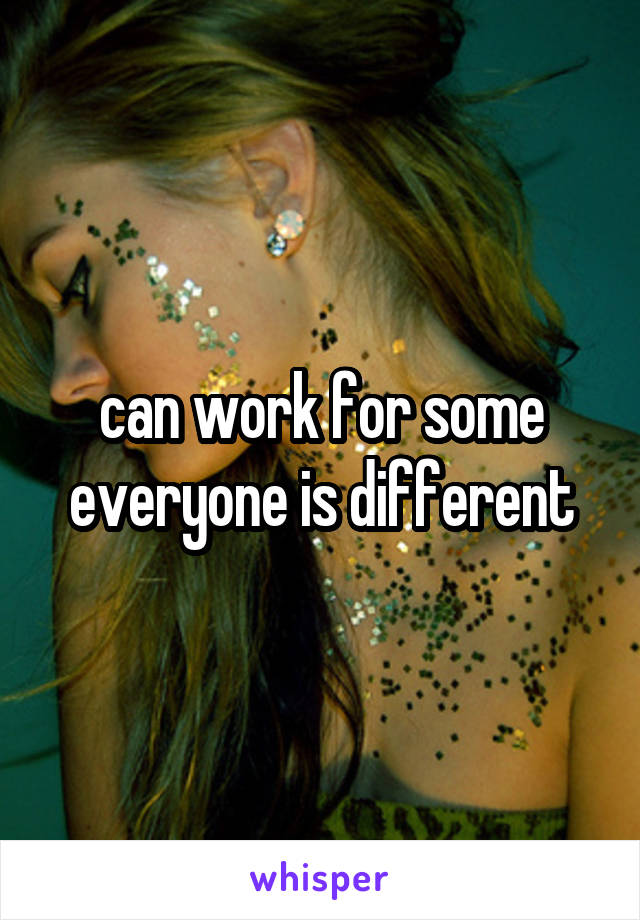 can work for some everyone is different