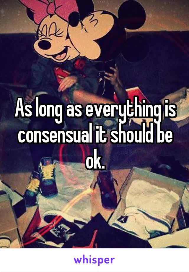 As long as everything is consensual it should be ok.