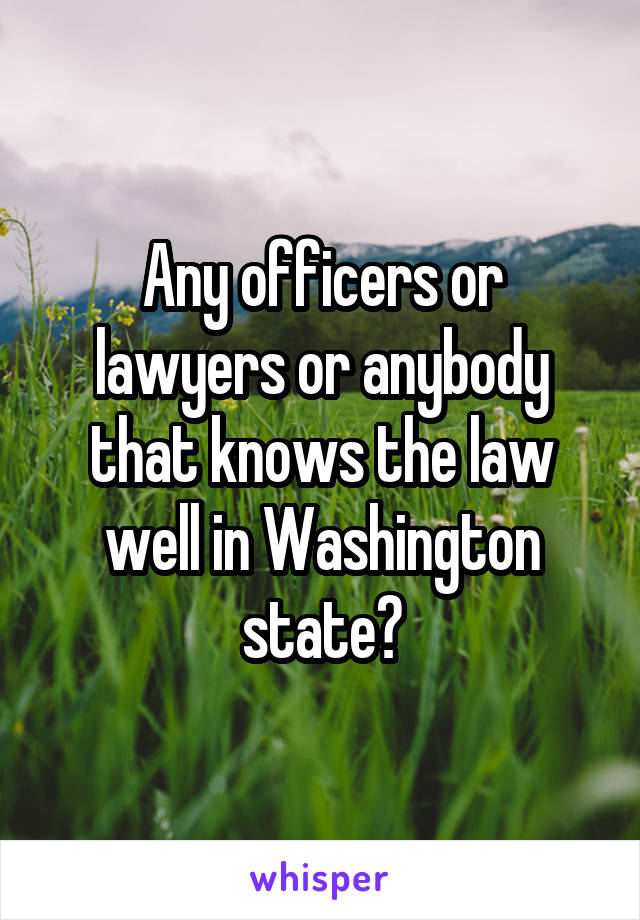 Any officers or lawyers or anybody that knows the law well in Washington state?