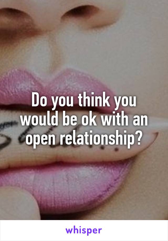 Do you think you would be ok with an open relationship?