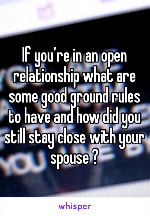 If you’re in an open relationship what are some good ground rules to have and how did you still stay close with your spouse ?