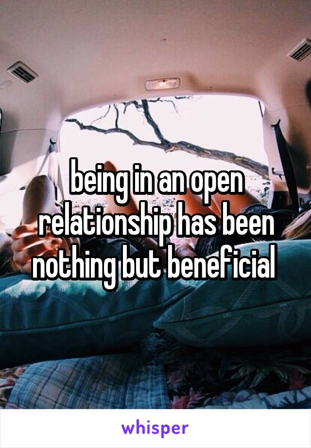 being in an open relationship has been nothing but beneficial 