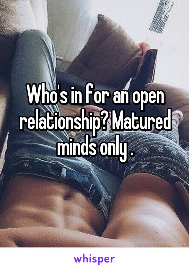 Who's in for an open relationship? Matured minds only .
