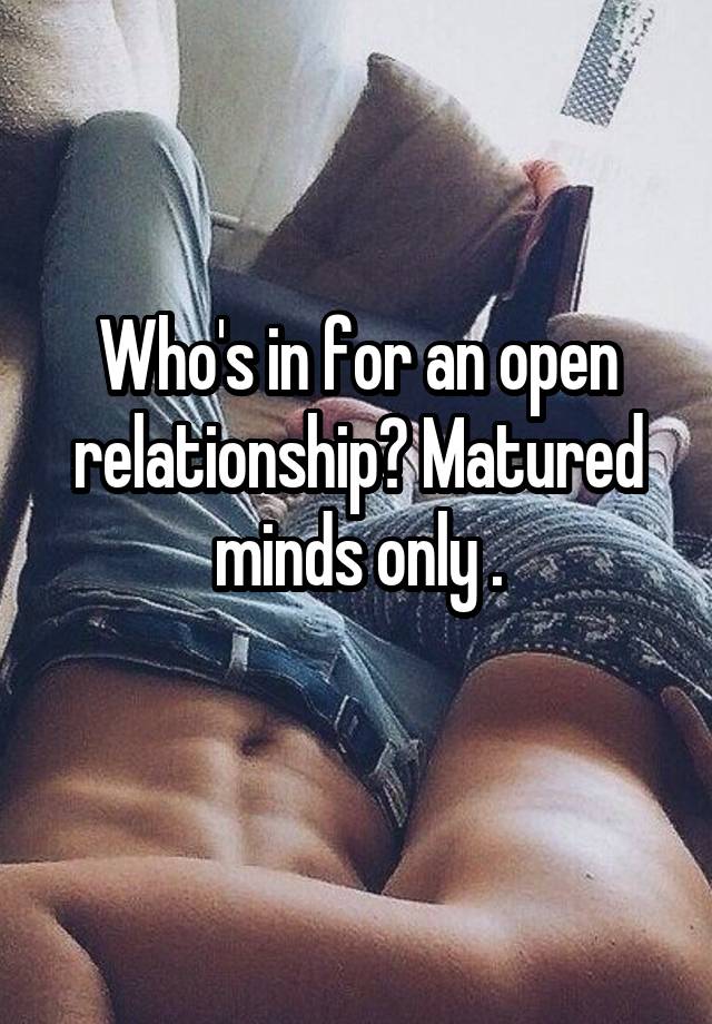 Who's in for an open relationship? Matured minds only .
