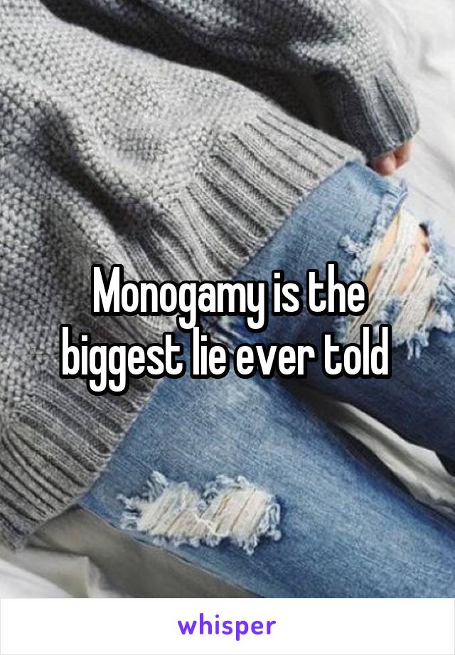 Monogamy is the biggest lie ever told 