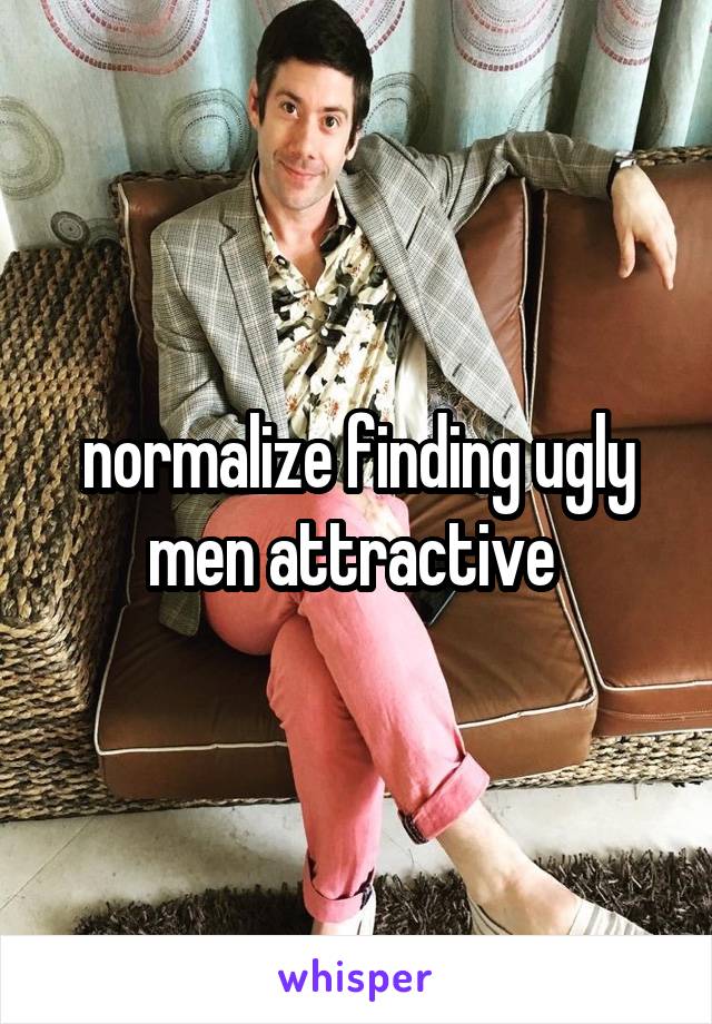 normalize finding ugly men attractive 