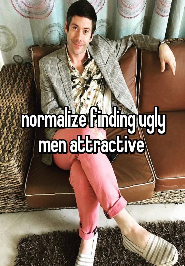 normalize finding ugly men attractive 