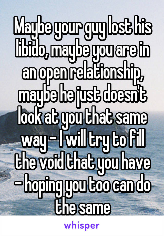 Maybe your guy lost his libido, maybe you are in an open relationship, maybe he just doesn't look at you that same way - I will try to fill the void that you have - hoping you too can do the same