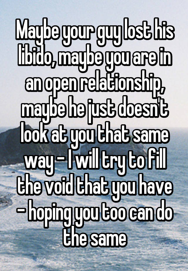 Maybe your guy lost his libido, maybe you are in an open relationship, maybe he just doesn't look at you that same way - I will try to fill the void that you have - hoping you too can do the same