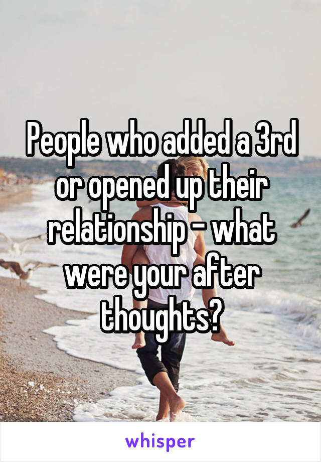 People who added a 3rd or opened up their relationship - what were your after thoughts?