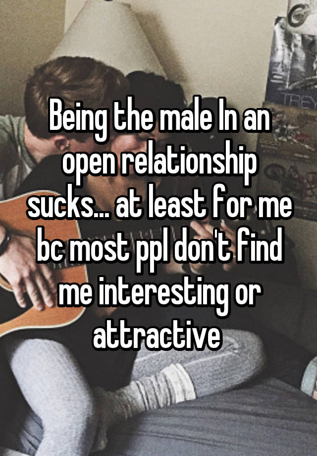 Being the male In an open relationship sucks... at least for me bc most ppl don't find me interesting or attractive 