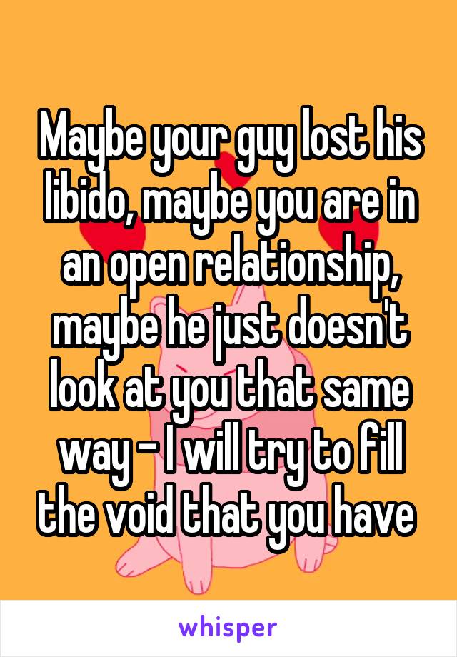 Maybe your guy lost his libido, maybe you are in an open relationship, maybe he just doesn't look at you that same way - I will try to fill the void that you have 