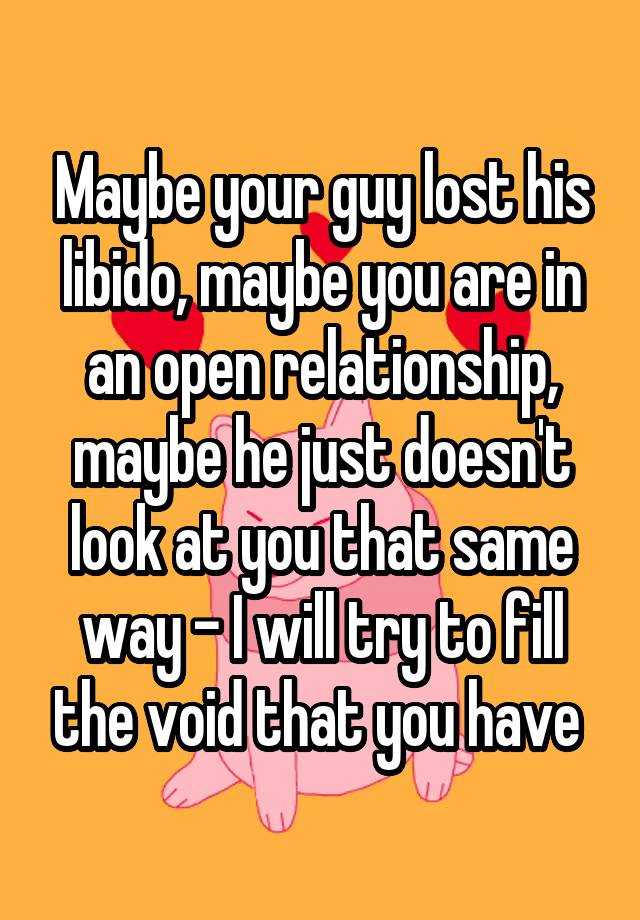 Maybe your guy lost his libido, maybe you are in an open relationship, maybe he just doesn't look at you that same way - I will try to fill the void that you have 