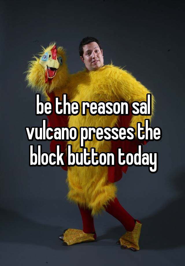 be the reason sal vulcano presses the block button today