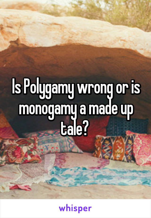 Is Polygamy wrong or is monogamy a made up tale? 