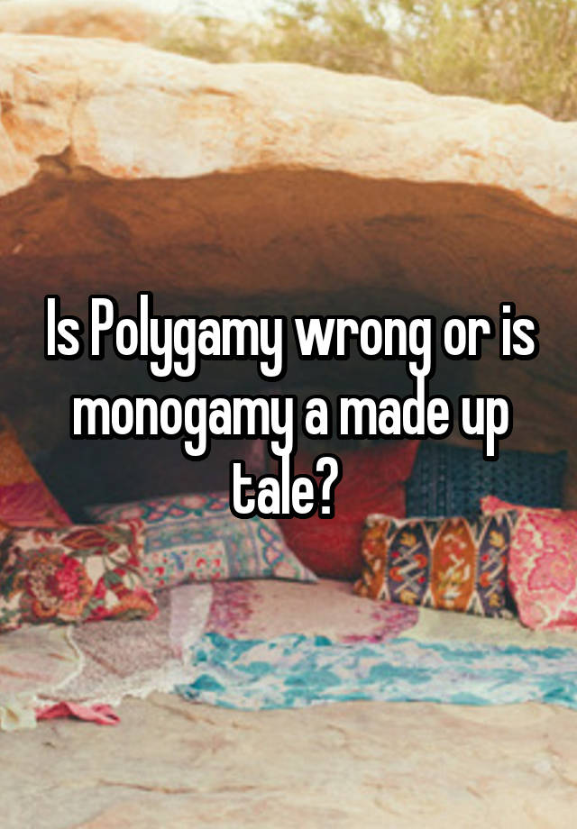 Is Polygamy wrong or is monogamy a made up tale? 