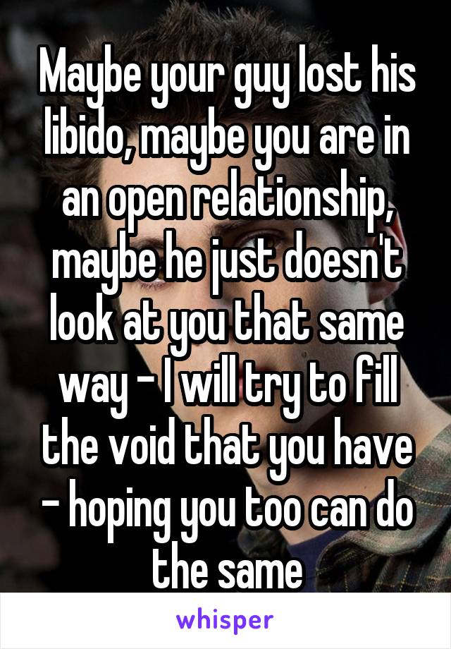 Maybe your guy lost his libido, maybe you are in an open relationship, maybe he just doesn't look at you that same way - I will try to fill the void that you have - hoping you too can do the same