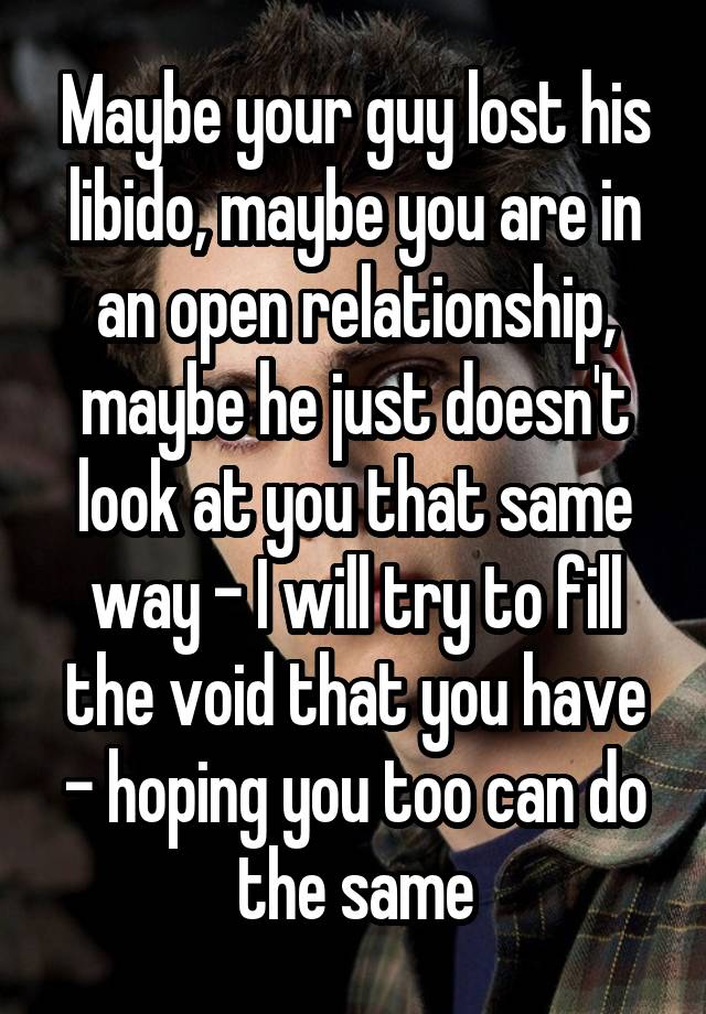 Maybe your guy lost his libido, maybe you are in an open relationship, maybe he just doesn't look at you that same way - I will try to fill the void that you have - hoping you too can do the same