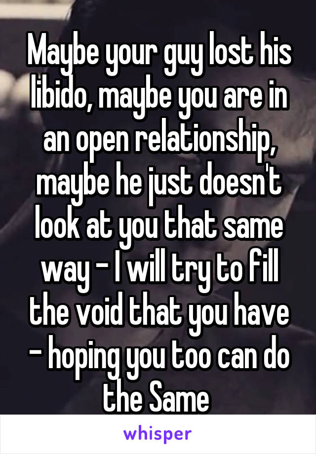 Maybe your guy lost his libido, maybe you are in an open relationship, maybe he just doesn't look at you that same way - I will try to fill the void that you have - hoping you too can do the Same 