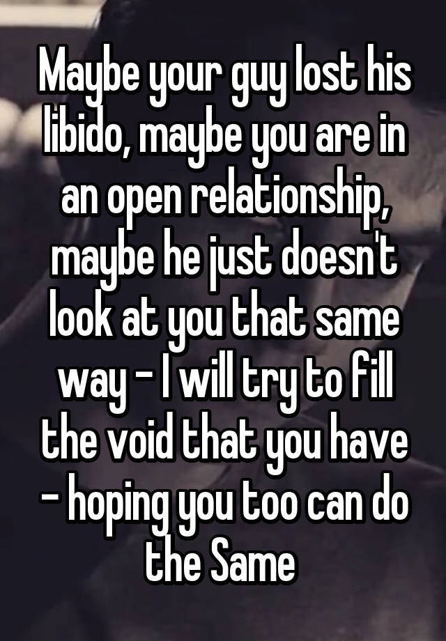 Maybe your guy lost his libido, maybe you are in an open relationship, maybe he just doesn't look at you that same way - I will try to fill the void that you have - hoping you too can do the Same 