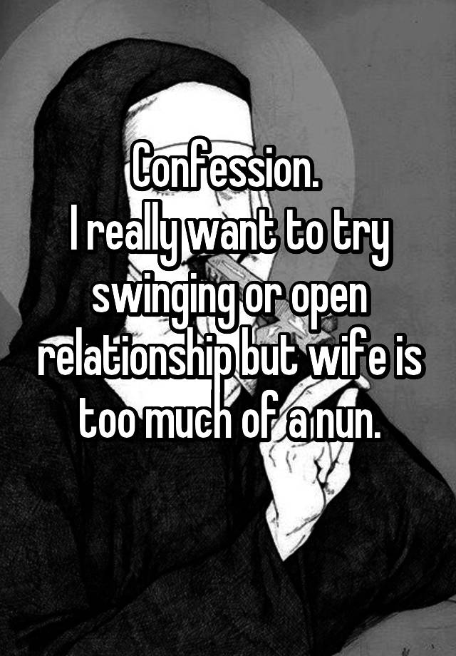 Confession. 
I really want to try swinging or open relationship but wife is too much of a nun.
