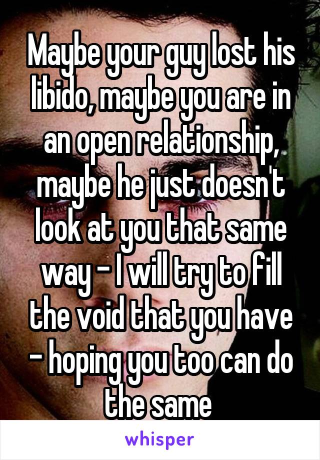 Maybe your guy lost his libido, maybe you are in an open relationship, maybe he just doesn't look at you that same way - I will try to fill the void that you have - hoping you too can do the same 