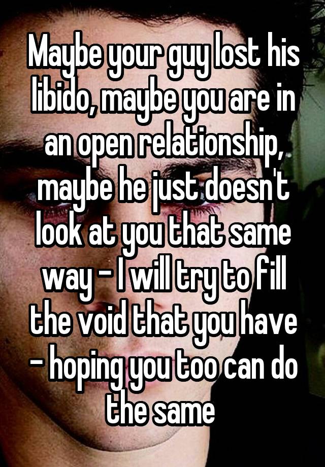 Maybe your guy lost his libido, maybe you are in an open relationship, maybe he just doesn't look at you that same way - I will try to fill the void that you have - hoping you too can do the same 