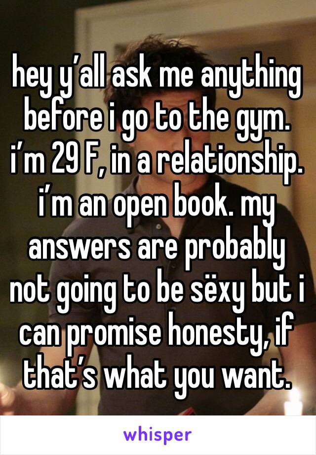 hey y’all ask me anything before i go to the gym. i’m 29 F, in a relationship. i’m an open book. my answers are probably not going to be sëxy but i can promise honesty, if that’s what you want.