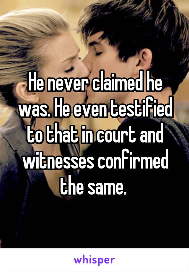 He never claimed he was. He even testified to that in court and witnesses confirmed the same. 