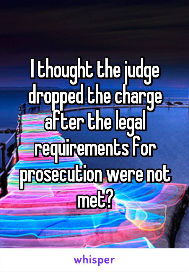 I thought the judge dropped the charge after the legal requirements for prosecution were not met?