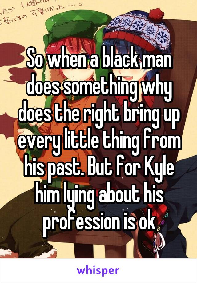 So when a black man does something why does the right bring up every little thing from his past. But for Kyle him lying about his profession is ok