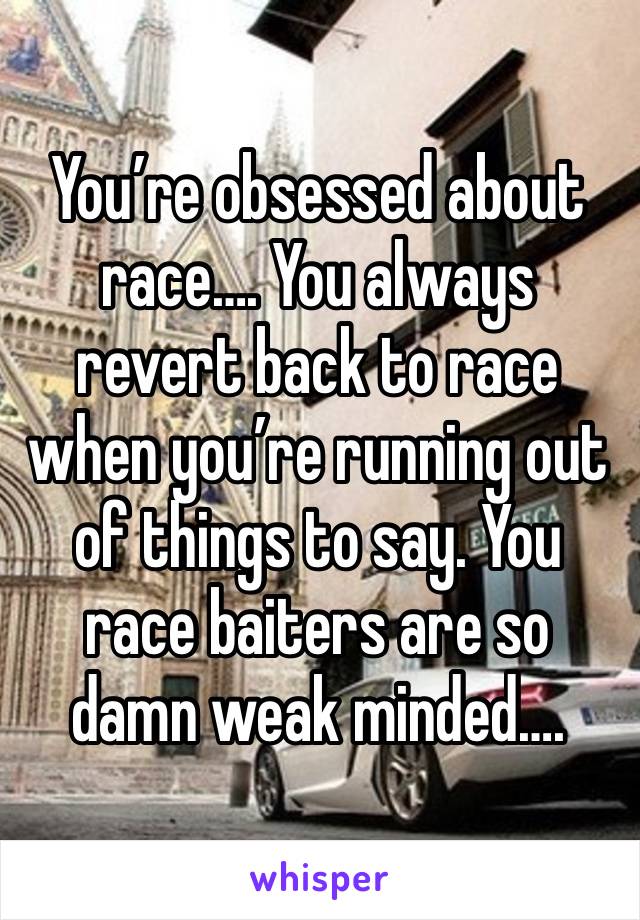 You’re obsessed about race…. You always revert back to race when you’re running out of things to say. You race baiters are so damn weak minded….