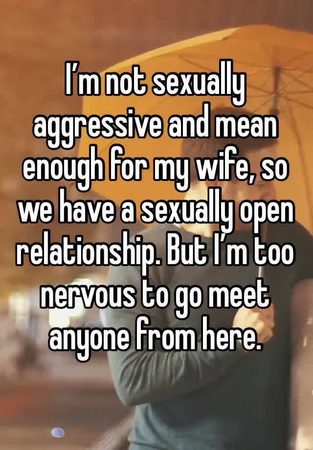 
I’m not sexually aggressive and mean enough for my wife, so we have a sexually open relationship. But I’m too nervous to go meet anyone from here. 