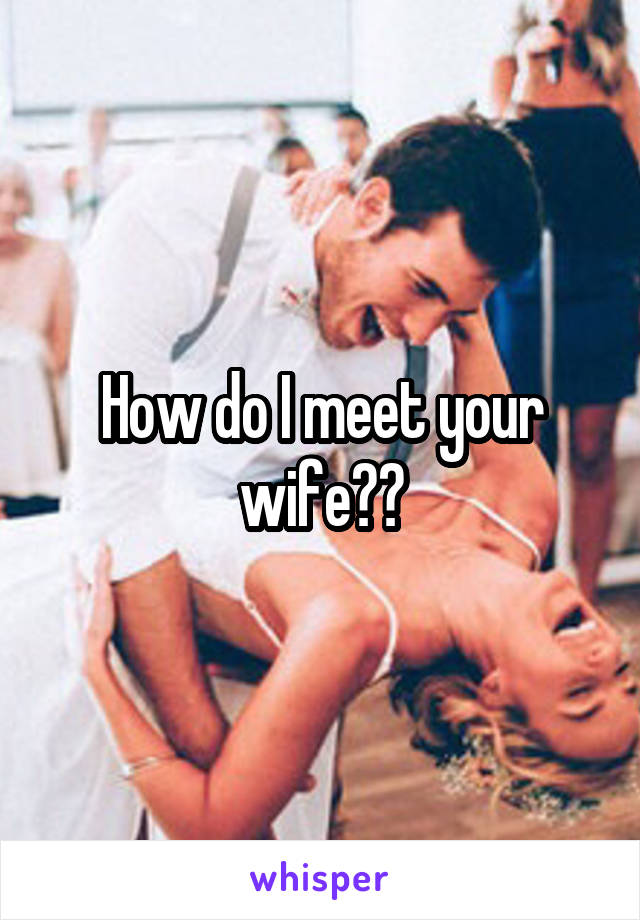 How do I meet your wife??