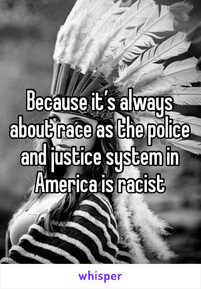 Because it’s always about race as the police and justice system in America is racist 