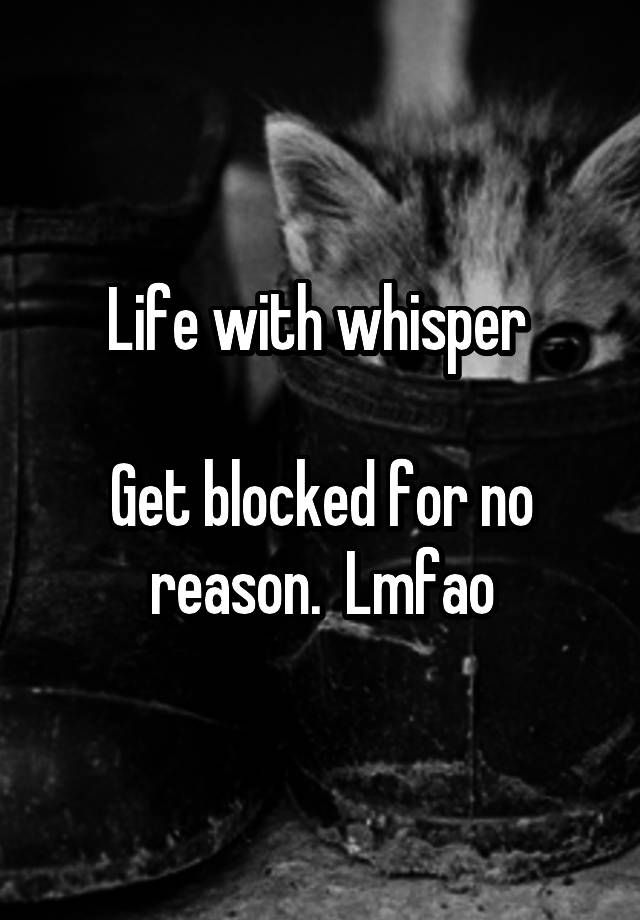 Life with whisper 

Get blocked for no reason.  Lmfao