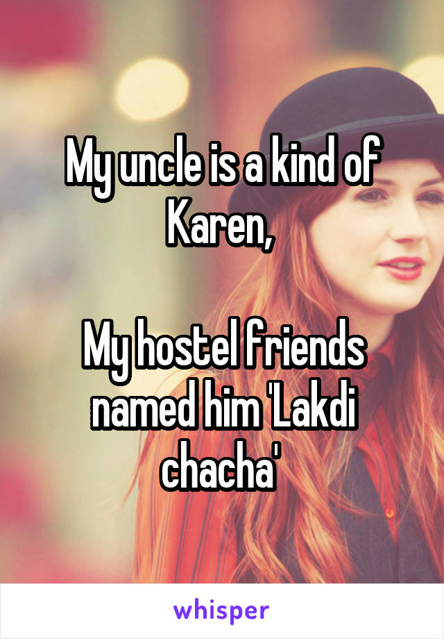 My uncle is a kind of Karen, 

My hostel friends named him 'Lakdi chacha' 