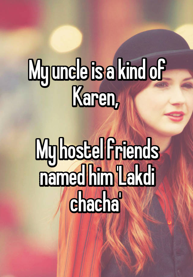 My uncle is a kind of Karen, 

My hostel friends named him 'Lakdi chacha' 