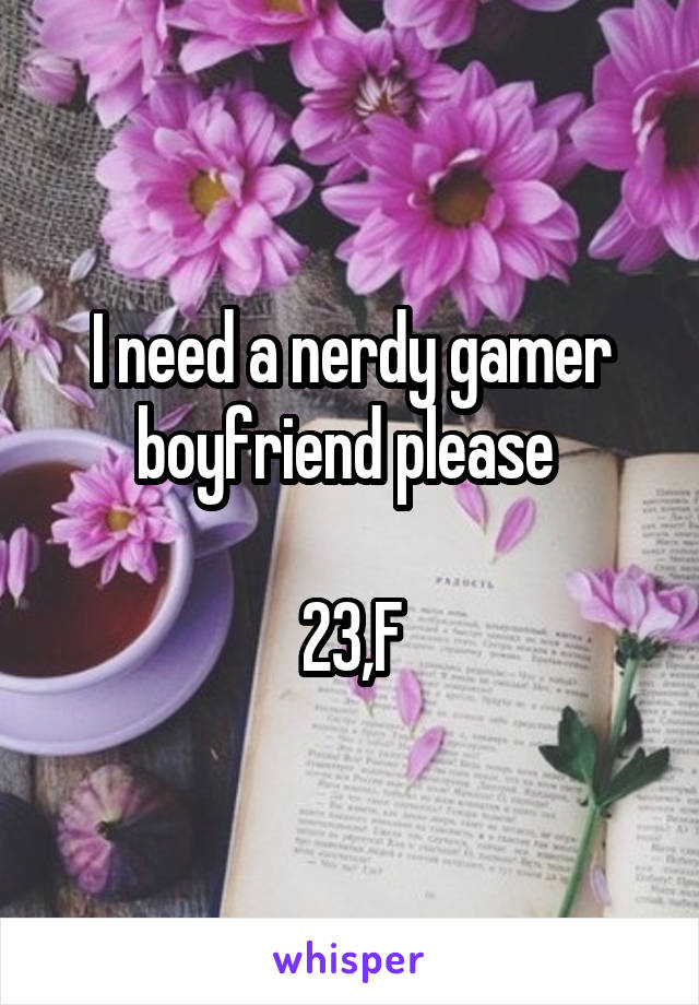 I need a nerdy gamer boyfriend please 

23,F