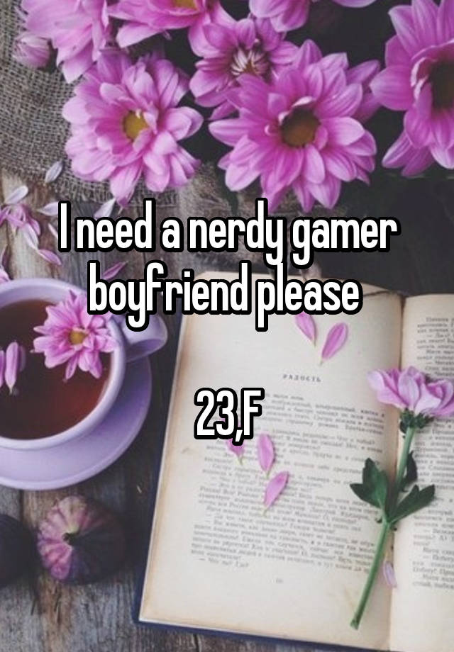 I need a nerdy gamer boyfriend please 

23,F