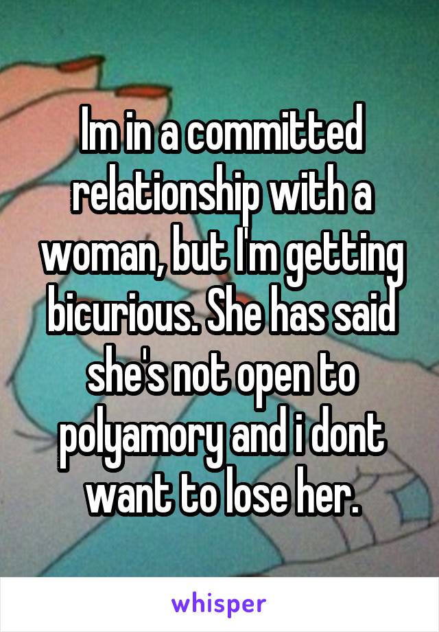 Im in a committed relationship with a woman, but I'm getting bicurious. She has said she's not open to polyamory and i dont want to lose her.