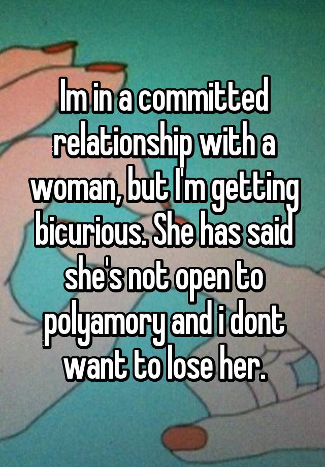 Im in a committed relationship with a woman, but I'm getting bicurious. She has said she's not open to polyamory and i dont want to lose her.