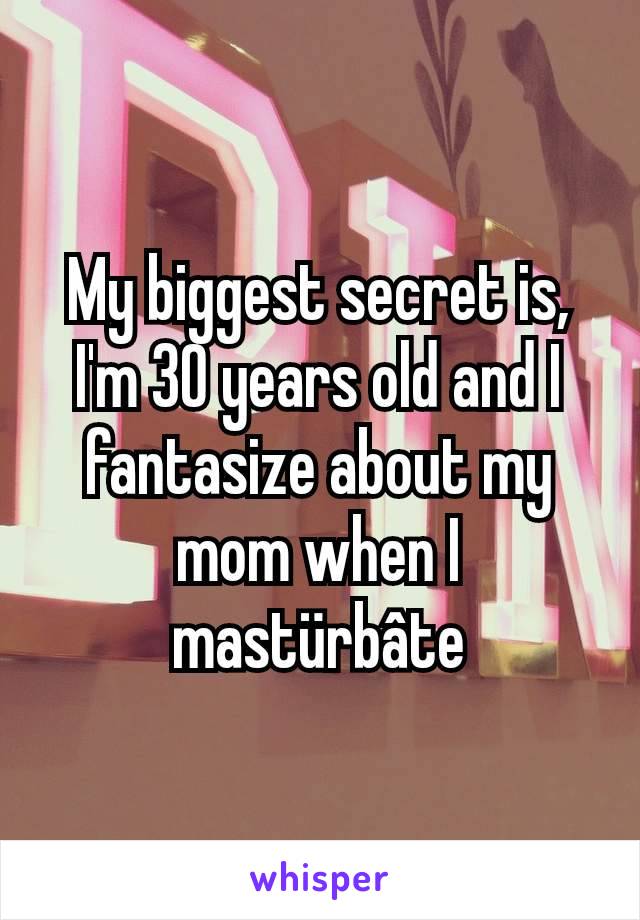 My biggest secret is, I'm 30 years old and I fantasize about my mom when I mastürbâte