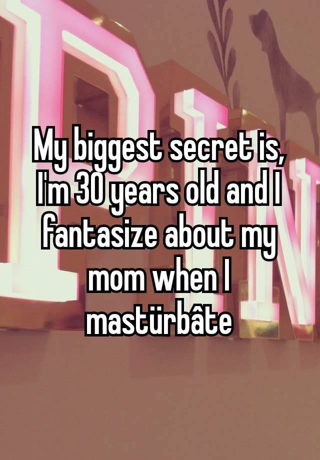 My biggest secret is, I'm 30 years old and I fantasize about my mom when I mastürbâte