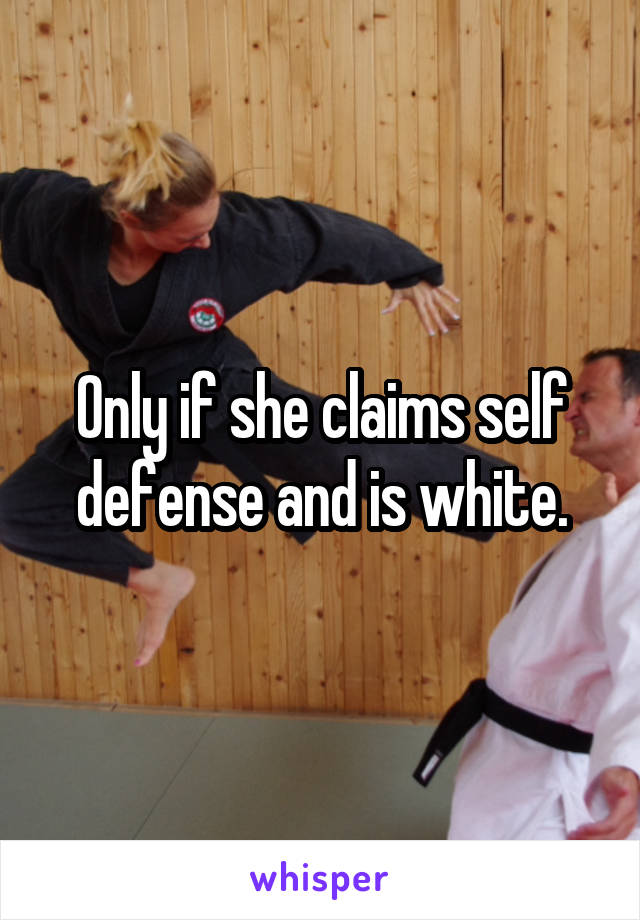 Only if she claims self defense and is white.