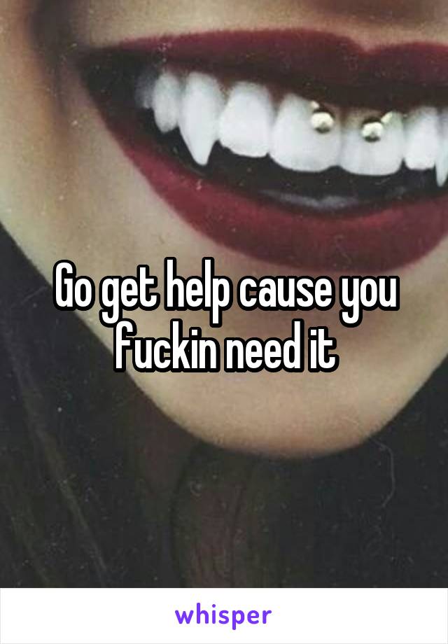 Go get help cause you fuckin need it