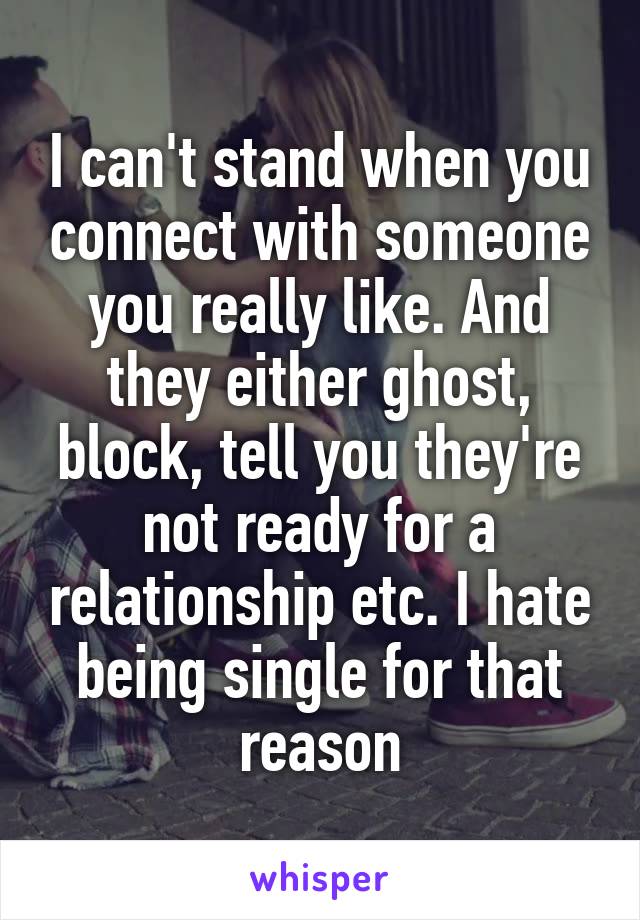 I can't stand when you connect with someone you really like. And they either ghost, block, tell you they're not ready for a relationship etc. I hate being single for that reason